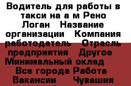 Водитель для работы в такси на а/м Рено-Логан › Название организации ­ Компания-работодатель › Отрасль предприятия ­ Другое › Минимальный оклад ­ 1 - Все города Работа » Вакансии   . Чувашия респ.,Алатырь г.